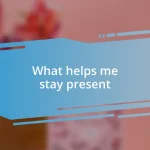 What helps me stay present